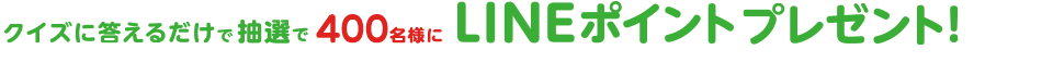 クイズに答えるだけで抽選で400名様にLINEポイントプレゼント！