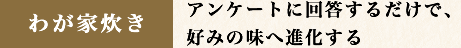 わが家炊き アンケートに回答するだけで、好みの味へ進化する