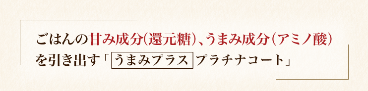 ごはんの甘み成分（還元糖）、うまみ成分（アミノ酸）を引き出す「うまみプラス プラチナコート」+プラチナコート内ぶた