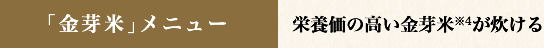 「金芽米」メニュー 栄養価の高い金芽米※4が炊ける