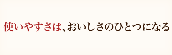 使いやすさは、おいしさのひとつになる