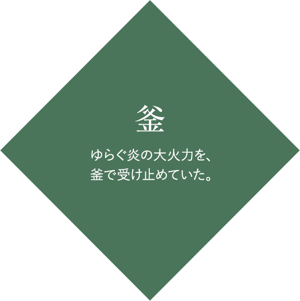 釜：ゆらぐ炎の大火力を、釜で受け止めていた。