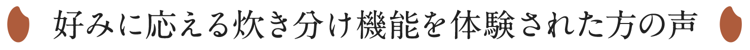 好みに応える炊き分け機能を体験された方の声