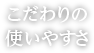 こだわりの使いやすさ