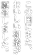 この国にまた、おいしい羽釜が誕生しました。