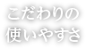 こだわりの使いやすさ