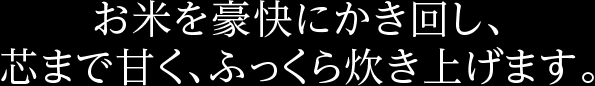 お米を豪快にかき回し、芯まで甘く、ふっくら炊き上げます。