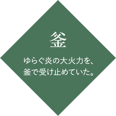 釜：ゆらぐ炎の大火力を、釜で受け止めていた。