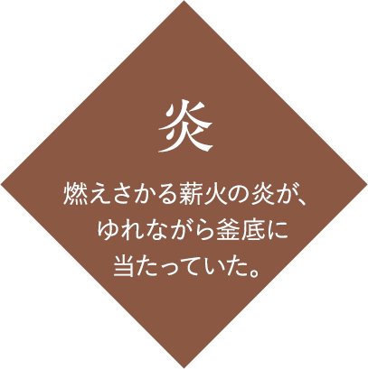 炎：燃えさかる薪火の炎が、ゆれながら釜底に当たっていた。