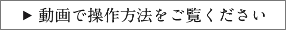 動画で操作方法をご覧ください