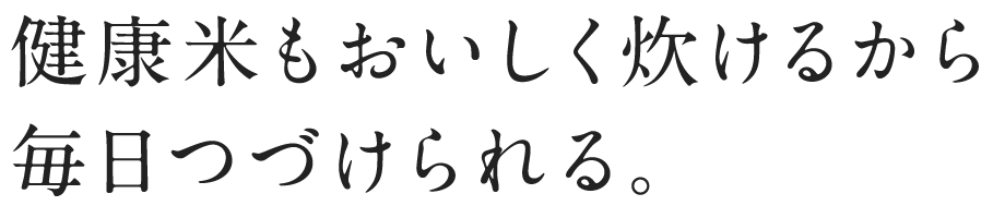 健康米もおいしく炊けるから毎日つづけられる。