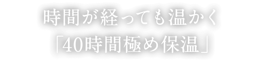 時間が経っても温かく「40時間極め保温」