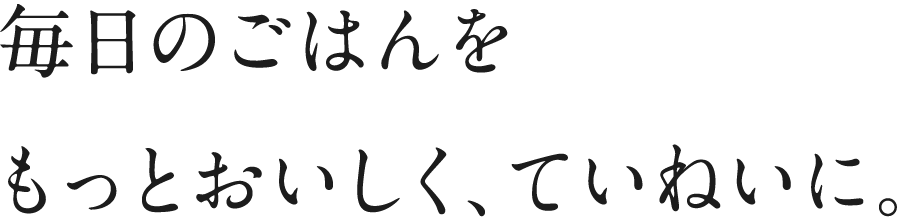 毎日のごはんをもっとおいしく、ていねいに。