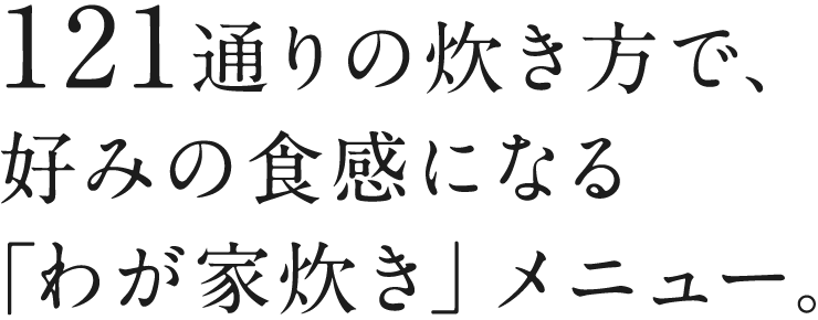 121通りの炊き方で、好みの食感になる「わが家炊き」メニュー。