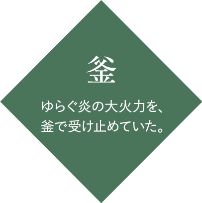 釜：ゆらぐ炎の大火力を、釜で受け止めていた。