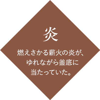 炎：燃えさかる薪火の炎が、ゆれながら釜底に当たっていた。