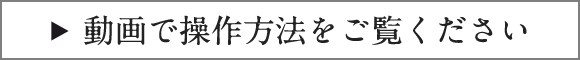 動画で操作方法をご覧ください