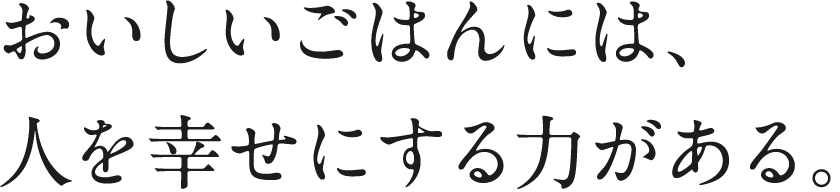 おいしいごはんには、人を幸せにする力がある。