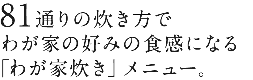 81通りの炊き方でわが家の好みの食感になる「わが家炊き」メニュー。