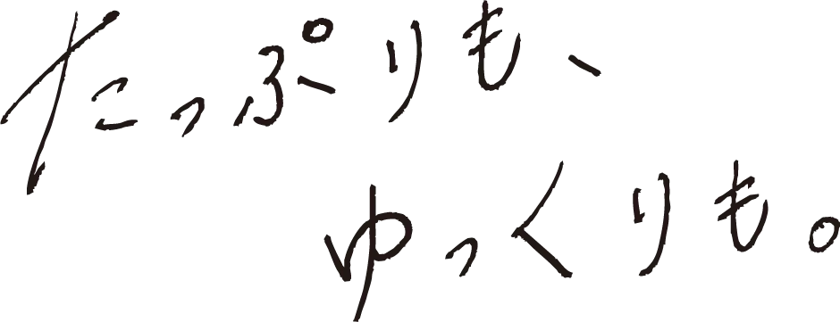 たっぷりも、ゆっくりも。