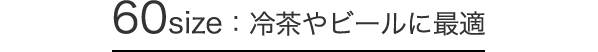 60size：冷茶やビールに最適