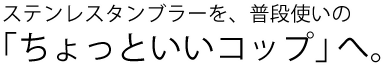 ステンレスタンブラーを、普段使いの｢ちょっといいコップ｣ へ。