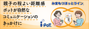 親子の程よい距離感 ポットが自然なコミュニケーションのきっかけに みまもりほっとラインi-POT