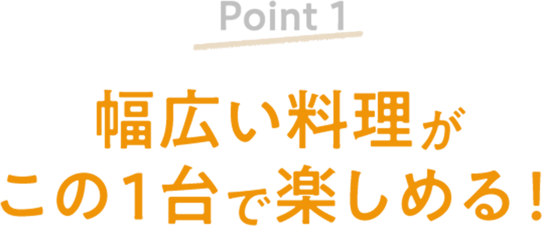 3枚タイプEP-FS30 Point1 幅広い料理がこの1台で楽しめる!